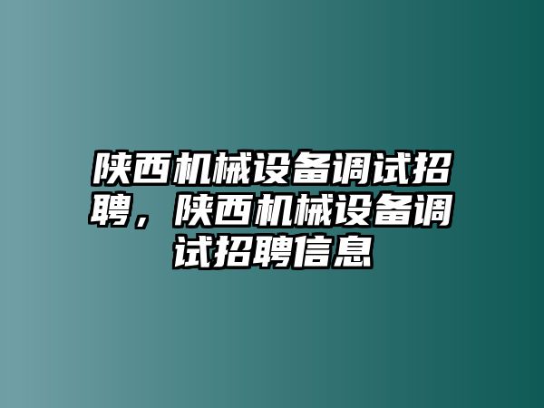 陜西機(jī)械設(shè)備調(diào)試招聘，陜西機(jī)械設(shè)備調(diào)試招聘信息