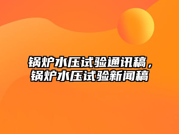 鍋爐水壓試驗(yàn)通訊稿，鍋爐水壓試驗(yàn)新聞稿