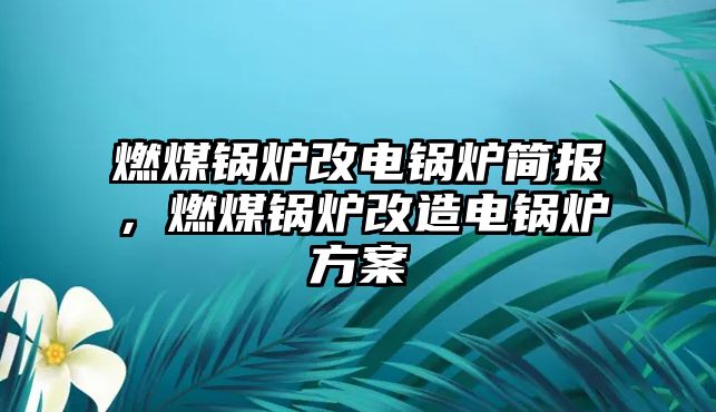 燃煤鍋爐改電鍋爐簡(jiǎn)報(bào)，燃煤鍋爐改造電鍋爐方案