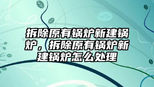 拆除原有鍋爐新建鍋爐，拆除原有鍋爐新建鍋爐怎么處理