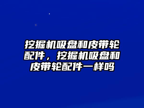 挖掘機(jī)吸盤和皮帶輪配件，挖掘機(jī)吸盤和皮帶輪配件一樣嗎