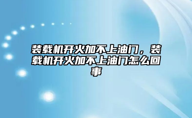 裝載機(jī)開火加不上油門，裝載機(jī)開火加不上油門怎么回事